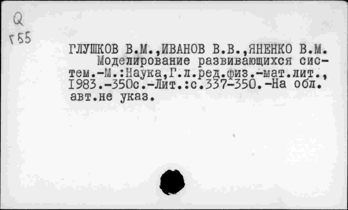 ﻿ГЛУШКОВ В.М.,ИВАНОВ В.В.,ЯНЕНКО в.м
Моделирование развивающихся сис тем.-М.:Наука,Г.л.ред.физ.-мат.лит. 1983. -350с. -Лит.: с. 33 7-350. -На обл. авт.не указ.